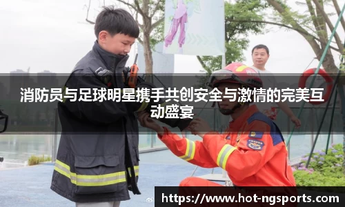 消防员与足球明星携手共创安全与激情的完美互动盛宴