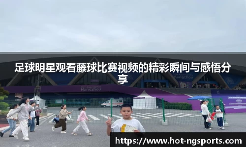 足球明星观看藤球比赛视频的精彩瞬间与感悟分享