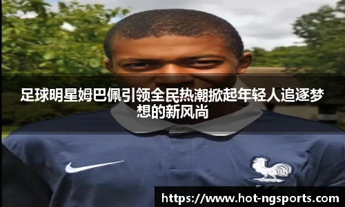 足球明星姆巴佩引领全民热潮掀起年轻人追逐梦想的新风尚